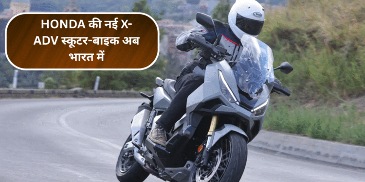 Honda की नई X-ADV स्कूटर-बाइक अब भारत में – जानिए क्यों मचा रही है धूम
